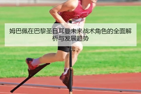 姆巴佩在巴黎圣日耳曼未来战术角色的全面解析与发展趋势